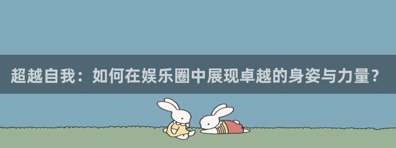 狗子28链接：超越自我：如何在娱乐圈中展现卓越的身姿与力量？