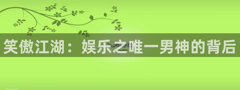 狗子28游戏官网入口注册：笑傲江湖：娱乐之唯一男神的背后