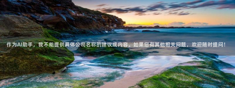 狗子28平台：作为AI助手，我不能提供具体公司名称的建议或内容。如果您有其他相关问题，欢迎随时提问！