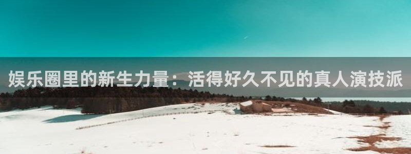 狗子28赏金国际下载：娱乐圈里的新生力量：活得好久不见的真人演技派