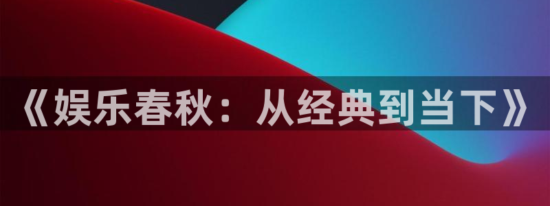 狗子28棋牌软件特色：《娱乐春秋：从经典到当下》